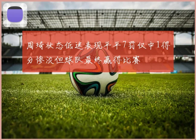 周琦状态低迷表现平平7罚仅中1得分惨淡但球队最终赢得比赛