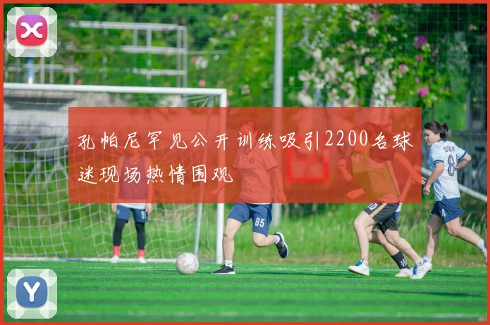 孔帕尼罕见公开训练吸引2200名球迷现场热情围观