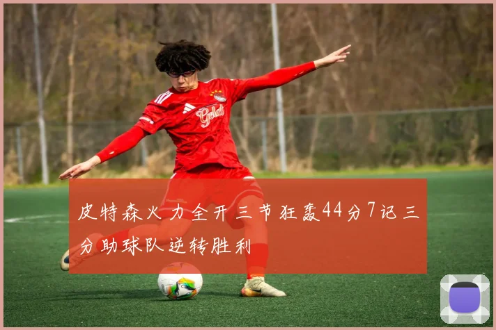 皮特森火力全开三节狂轰44分7记三分助球队逆转胜利