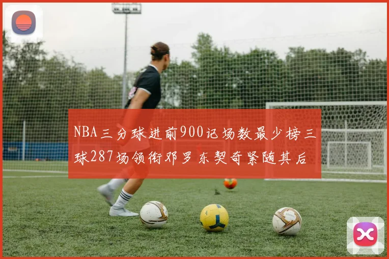 NBA三分球进前900记场数最少榜三球287场领衔邓罗东契奇紧随其后