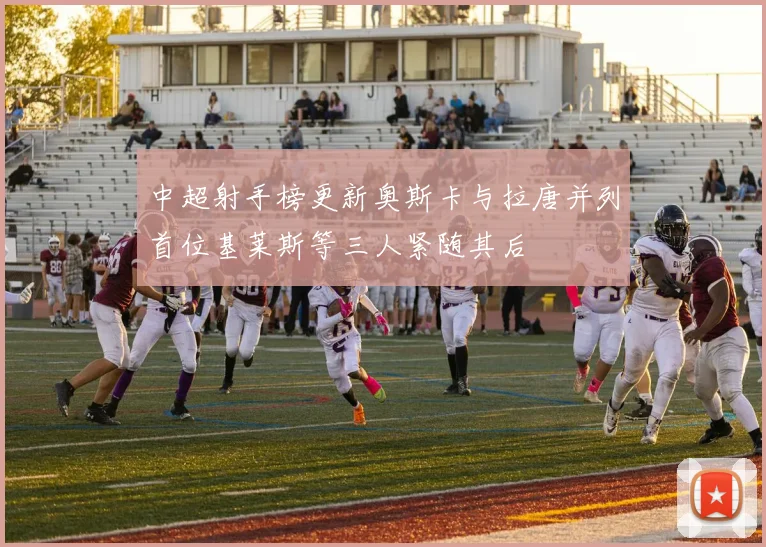 中超射手榜更新奥斯卡与拉唐并列首位基莱斯等三人紧随其后