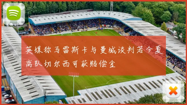 英媒称马雷斯卡与曼城谈判若今夏离队切尔西可获赔偿金