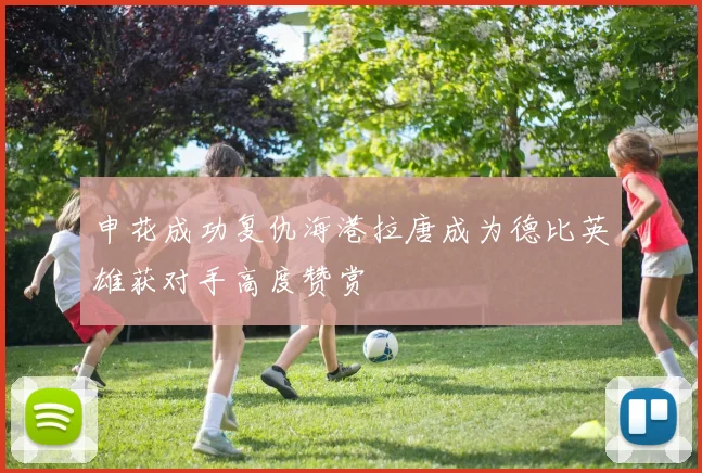 申花成功复仇海港拉唐成为德比英雄获对手高度赞赏