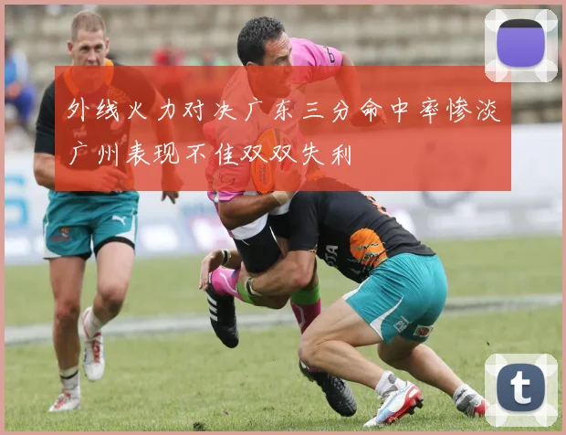 外线火力对决广东三分命中率惨淡广州表现不佳双双失利