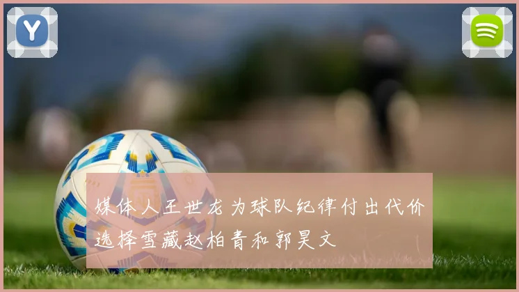 媒体人王世龙为球队纪律付出代价选择雪藏赵柏青和郭昊文