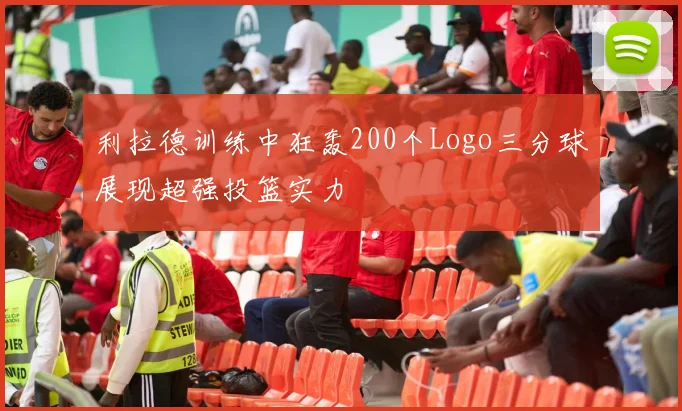 利拉德训练中狂轰200个Logo三分球展现超强投篮实力