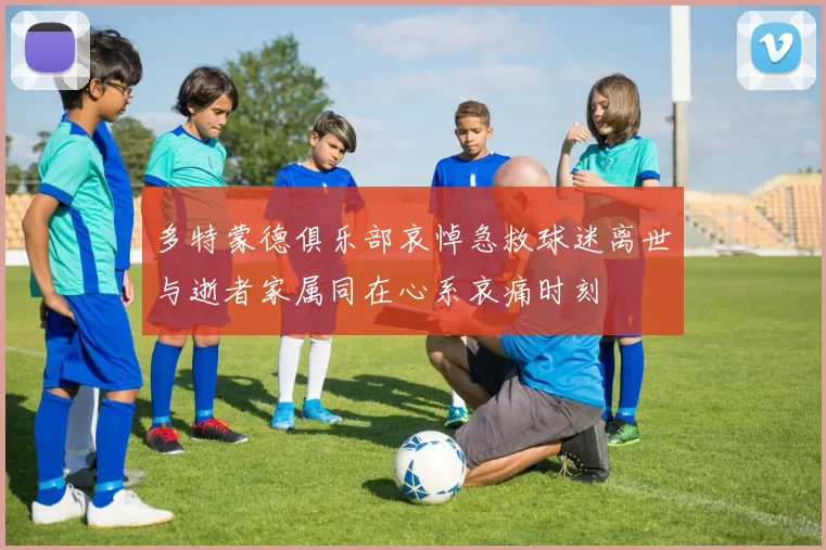多特蒙德俱乐部哀悼急救球迷离世与逝者家属同在心系哀痛时刻