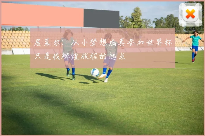居莱尔：从小梦想成真参加世界杯只是我辉煌旅程的起点