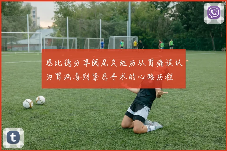 恩比德分享阑尾炎经历从胃痛误认为胃病毒到紧急手术的心路历程